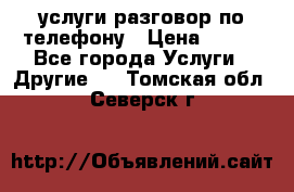 услуги разговор по телефону › Цена ­ 800 - Все города Услуги » Другие   . Томская обл.,Северск г.